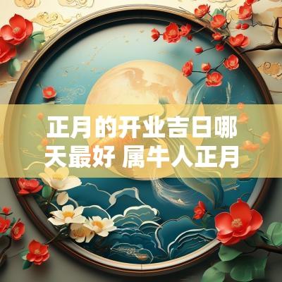 正月的开业吉日哪天最好 属牛人正月哪天开业吉日