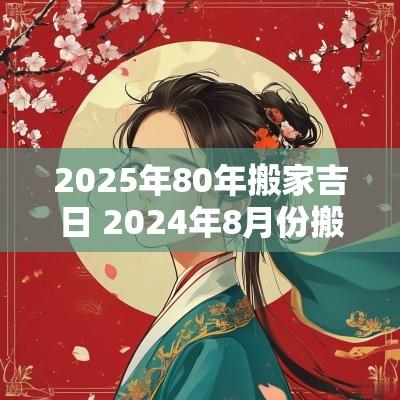2025年80年搬家吉日 2025年8月份搬家吉日一览表
