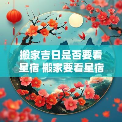 搬家吉日是否要看星宿 搬家要看星宿吉凶吗