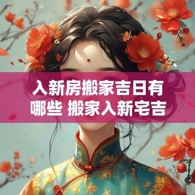 入新房搬家吉日有哪些 搬家入新宅吉日吉时