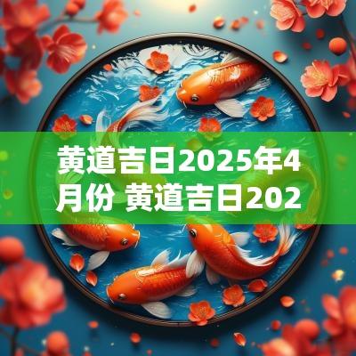 黄道吉日2025年4月份 黄道吉日2025年2月一览表