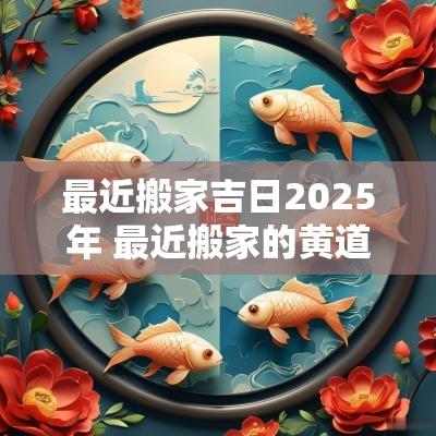 最近搬家吉日2025年 最近搬家的黄道吉日