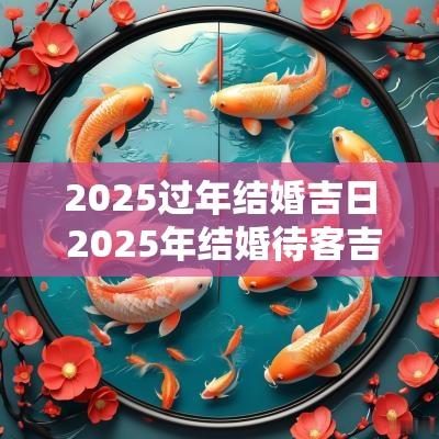 2025过年结婚吉日 2025年结婚待客吉日