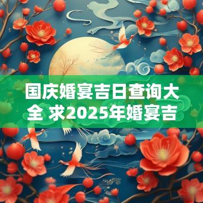 国庆婚宴吉日查询大全 求2025年婚宴吉日