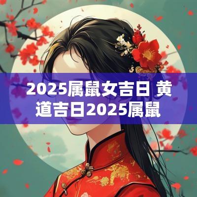 2025属鼠女吉日 黄道吉日2025属鼠