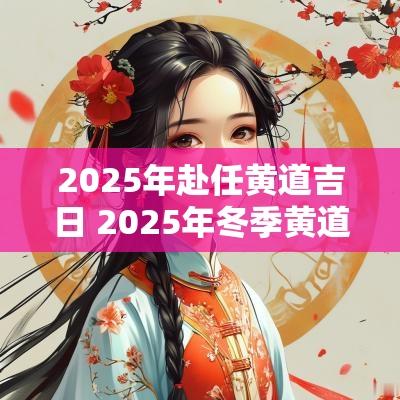2025年赴任黄道吉日 2025年冬季黄道吉日