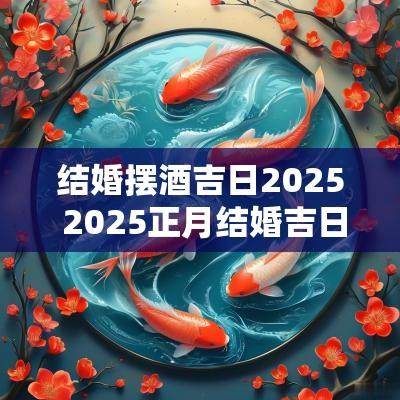 结婚摆酒吉日2025 2025正月结婚吉日