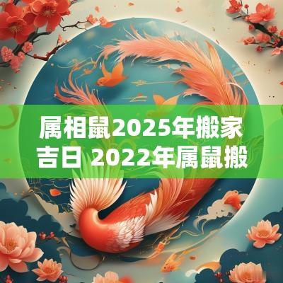 属相鼠2025年搬家吉日 2025年属鼠搬家吉日