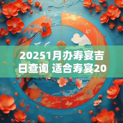 20251月办寿宴吉日查询 适合寿宴2025黄道吉日