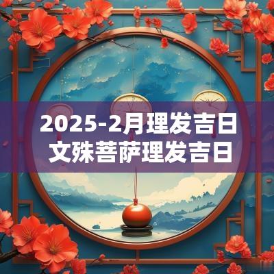 2025-2月理发吉日 文殊菩萨理发吉日的解释