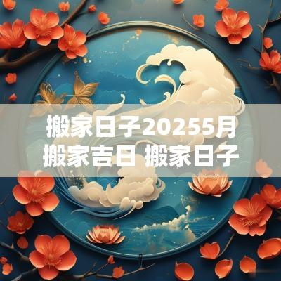 搬家日子20255月搬家吉日 搬家日子2025年1月黄道吉日