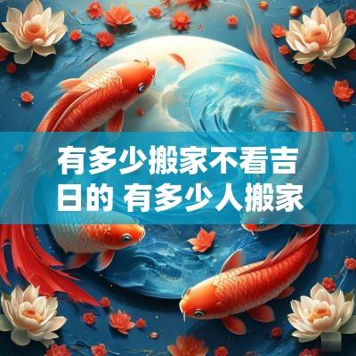 有多少搬家不看吉日的 有多少人搬家没有仪式