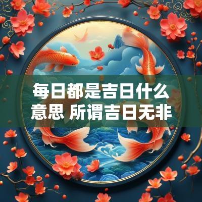 每日都是吉日什么意思 所谓吉日无非就是吉日吗