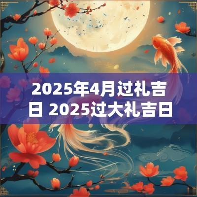 2025年4月过礼吉日 2025过大礼吉日一览表