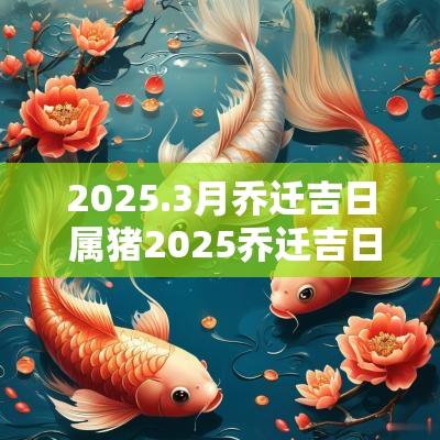 2025.3月乔迁吉日 属猪2025乔迁吉日查询