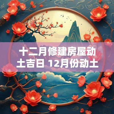 十二月修建房屋动土吉日 12月份动土修建房屋最佳日子