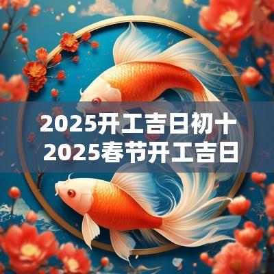 2025开工吉日初十 2025春节开工吉日
