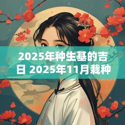 2025年种生基的吉日 2025年11月栽种吉日
