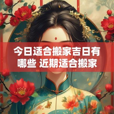 今日适合搬家吉日有哪些 近期适合搬家的黄道吉日