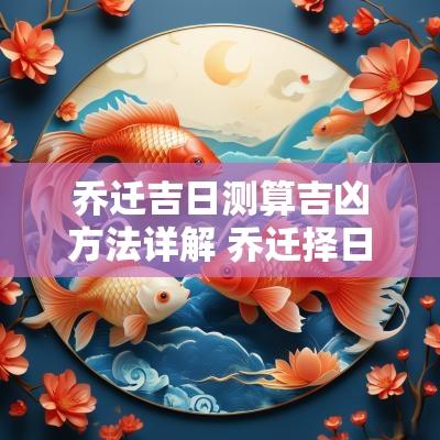 乔迁吉日测算吉凶方法详解 乔迁择日与属相怎样选择