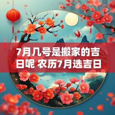 7月几号是搬家的吉日呢 农历7月选吉日搬家