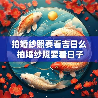 拍婚纱照要看吉日么 拍婚纱照要看日子吗