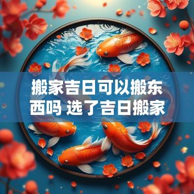 搬家吉日可以搬东西吗 选了吉日搬家可以提前搬东西吗