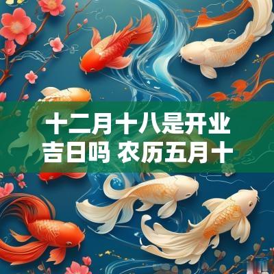 十二月十八是开业吉日吗 农历五月十八开业吉日查询