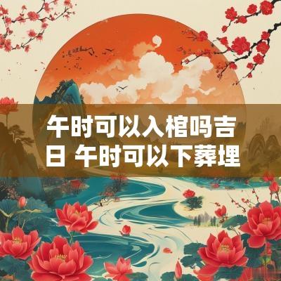 午时可以入棺吗吉日 午时可以下葬埋人吗