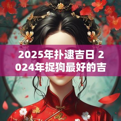 2025年扑逮吉日 2025年捉狗最好的吉日