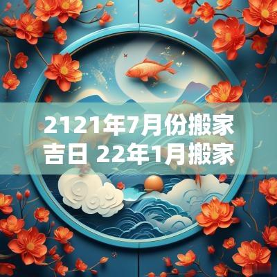 2121年7月份搬家吉日 22年1月搬家吉日