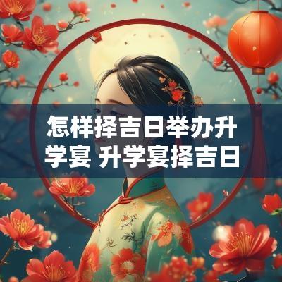 怎样择吉日举办升学宴 升学宴择吉日