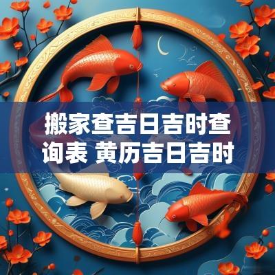 搬家查吉日吉时查询表 黄历吉日吉时查询搬家