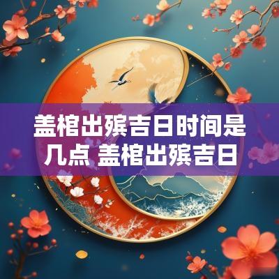 盖棺出殡吉日时间是几点 盖棺出殡吉日时间查询