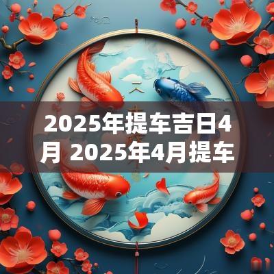 2025年提车吉日4月 2025年4月提车最好吉日