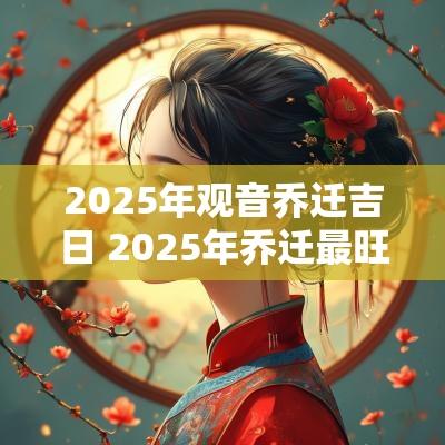 2025年观音乔迁吉日 2025年乔迁最旺吉日