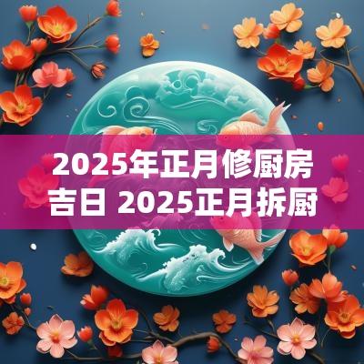 2025年正月修厨房吉日 2025正月拆厨吉日