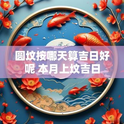 圆坟按哪天算吉日好呢 本月上坟吉日