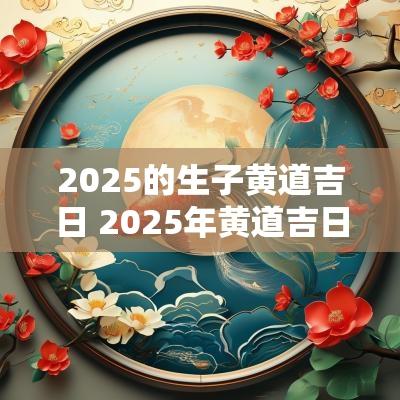 2025的生子黄道吉日 2025年黄道吉日生娃