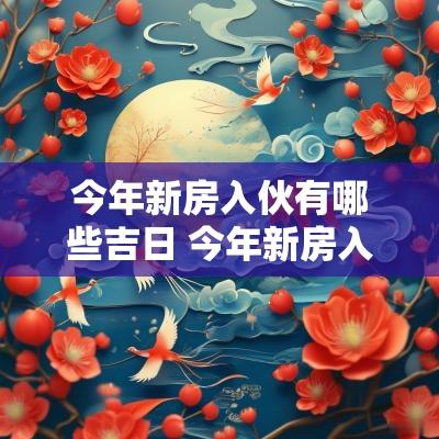 今年新房入伙有哪些吉日 今年新房入伙哪月最吉