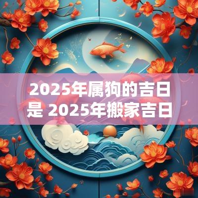 2025年属狗的吉日是 2025年搬家吉日吉时