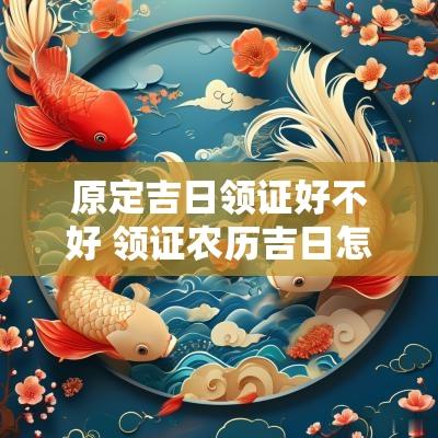 原定吉日领证好不好 领证农历吉日怎么选择好