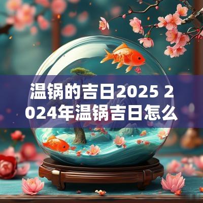 温锅的吉日2025 2025年温锅吉日怎么选