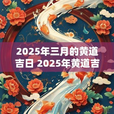 2025年三月的黄道吉日 2025年黄道吉日3月份