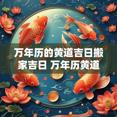 万年历的黄道吉日搬家吉日 万年历黄道吉日2025搬家