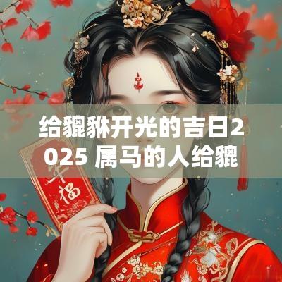 给貔貅开光的吉日2025 属马的人给貔貅开光吉日