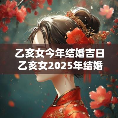 乙亥女今年结婚吉日 乙亥女2025年结婚好吗