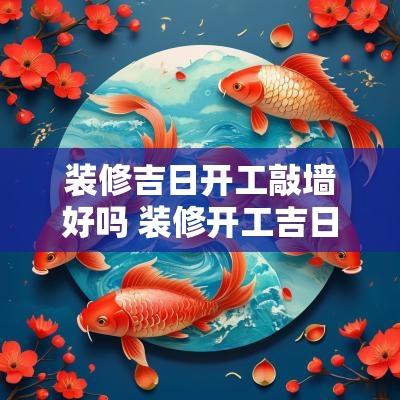 装修吉日开工敲墙好吗 装修开工吉日一般由谁来敲