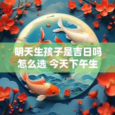 明天生孩子是吉日吗怎么选 今天下午生小孩是吉日吗