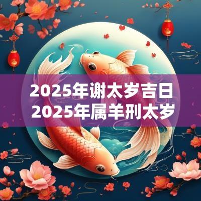 2025年谢太岁吉日 2025年属羊刑太岁